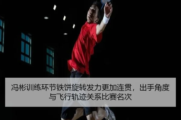 冯彬训练环节铁饼旋转发力更加连贯，出手角度与飞行轨迹关系比赛名次