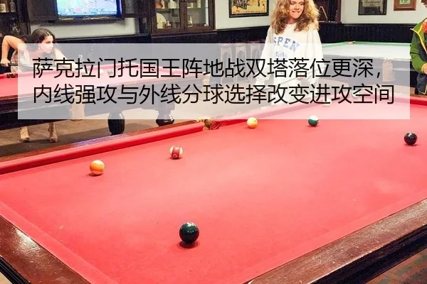萨克拉门托国王阵地战双塔落位更深，内线强攻与外线分球选择改变进攻空间