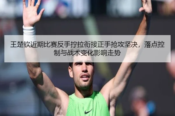 王楚钦近期比赛反手拧拉衔接正手抢攻坚决，落点控制与战术变化影响走势