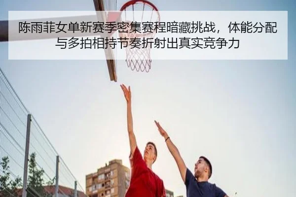 陈雨菲女单新赛季密集赛程暗藏挑战，体能分配与多拍相持节奏折射出真实竞争力